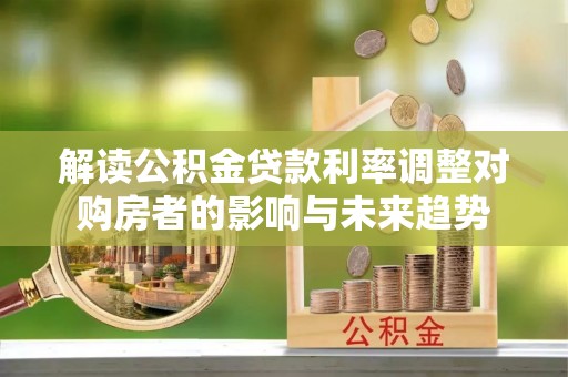 洪泽解读公积金贷款利率调整对购房者的影响与未来趋势