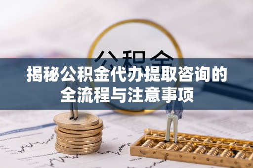 洪泽揭秘公积金代办提取咨询的全流程与注意事项