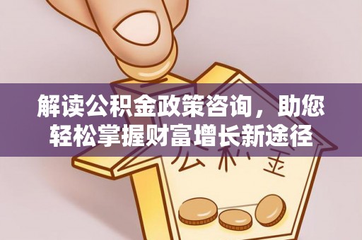 洪泽解读公积金政策咨询，助您轻松掌握财富增长新途径