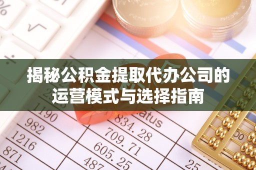 洪泽揭秘公积金提取代办公司的运营模式与选择指南
