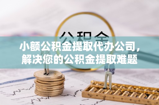 洪泽小额公积金提取代办公司，解决您的公积金提取难题
