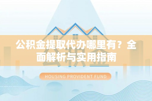 洪泽公积金提取代办哪里有？全面解析与实用指南