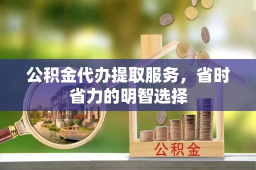 洪泽公积金代办提取服务，省时省力的明智选择