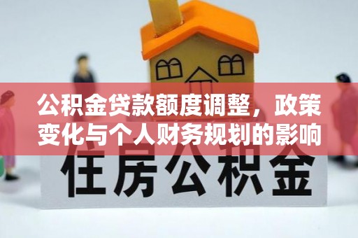 洪泽公积金贷款额度调整，政策变化与个人财务规划的影响