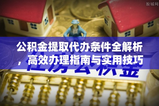 洪泽公积金提取代办条件全解析，高效办理指南与实用技巧
