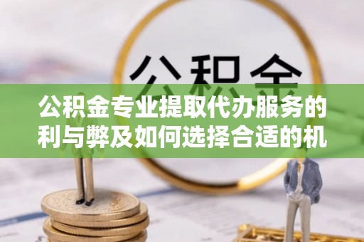 洪泽公积金专业提取代办服务的利与弊及如何选择合适的机构