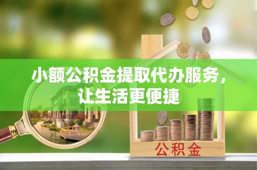 洪泽小额公积金提取代办服务，让生活更便捷