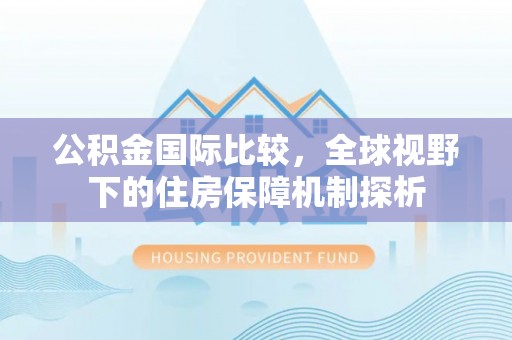 洪泽公积金国际比较，全球视野下的住房保障机制探析