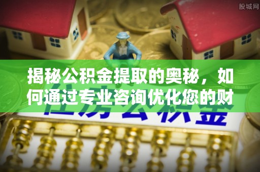 洪泽揭秘公积金提取的奥秘，如何通过专业咨询优化您的财务规划