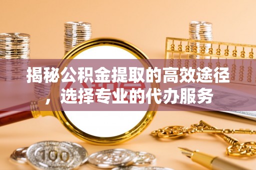 洪泽揭秘公积金提取的高效途径，选择专业的代办服务