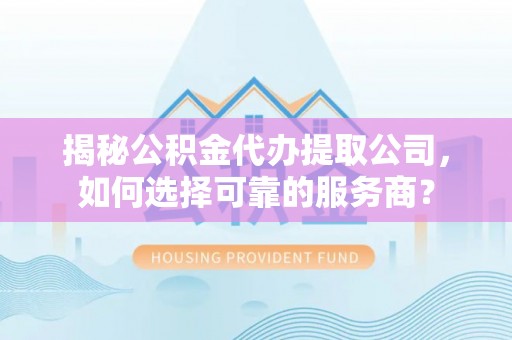 洪泽揭秘公积金代办提取公司，如何选择可靠的服务商？