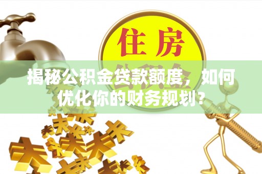 洪泽揭秘公积金贷款额度，如何优化你的财务规划？