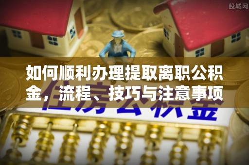 洪泽如何顺利办理提取离职公积金，流程、技巧与注意事项全解析