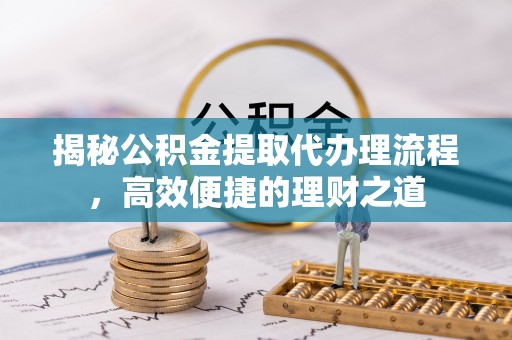 洪泽揭秘公积金提取代办理流程，高效便捷的理财之道