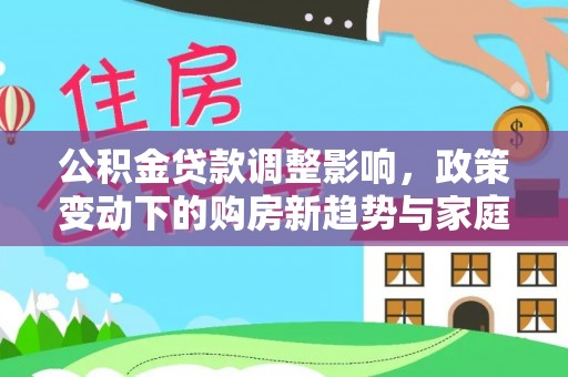 洪泽公积金贷款调整影响，政策变动下的购房新趋势与家庭财务规划