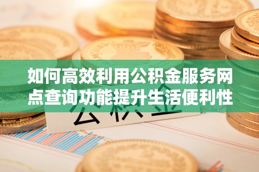 洪泽如何高效利用公积金服务网点查询功能提升生活便利性