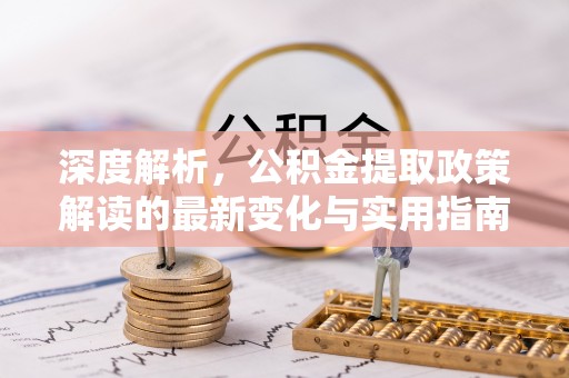 洪泽深度解析，公积金提取政策解读的最新变化与实用指南