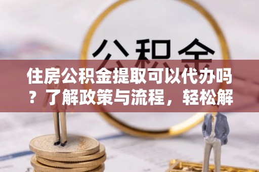 洪泽住房公积金提取可以代办吗？了解政策与流程，轻松解决你的疑问