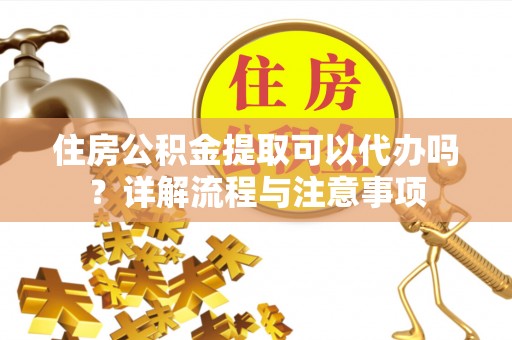 洪泽住房公积金提取可以代办吗？详解流程与注意事项