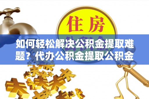 洪泽如何轻松解决公积金提取难题？代办公积金提取公积金服务详解