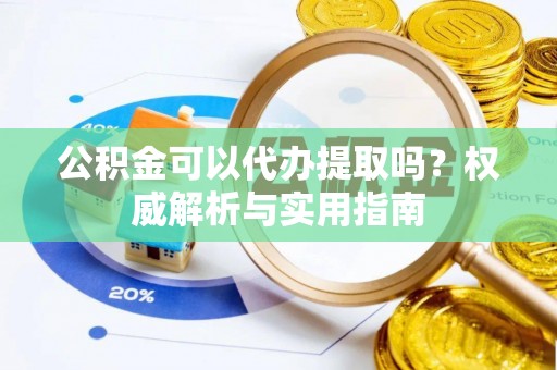 洪泽公积金可以代办提取吗？权威解析与实用指南