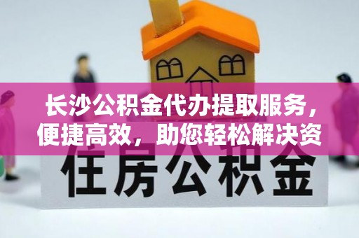 洪泽长沙公积金代办提取服务，便捷高效，助您轻松解决资金需求