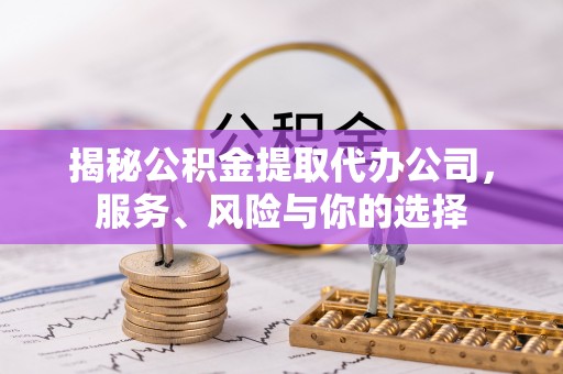 洪泽揭秘公积金提取代办公司，服务、风险与你的选择