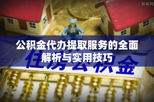 洪泽公积金代办提取服务的全面解析与实用技巧