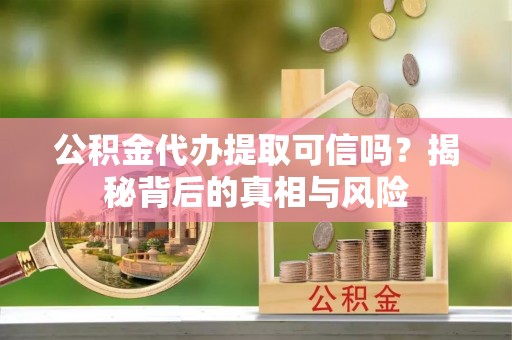 洪泽公积金代办提取可信吗？揭秘背后的真相与风险