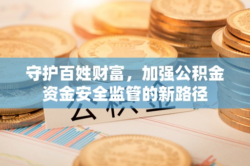 洪泽守护百姓财富，加强公积金资金安全监管的新路径