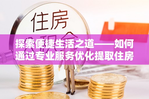 洪泽探索便捷生活之道——如何通过专业服务优化提取住房公积金代办体验