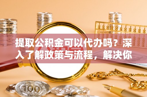 洪泽提取公积金可以代办吗？深入了解政策与流程，解决你的疑问