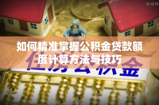 洪泽如何精准掌握公积金贷款额度计算方法与技巧
