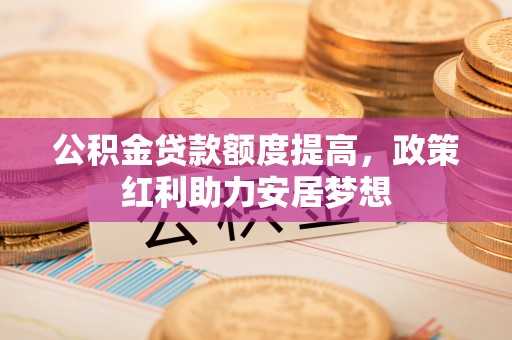 洪泽公积金贷款额度提高，政策红利助力安居梦想