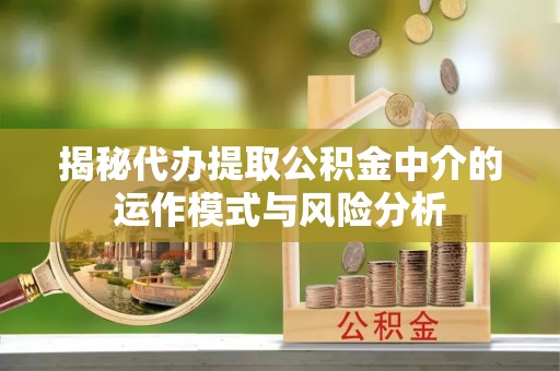洪泽揭秘代办提取公积金中介的运作模式与风险分析