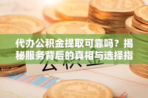 洪泽代办公积金提取可靠吗？揭秘服务背后的真相与选择指南