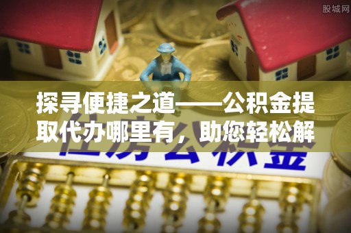 洪泽探寻便捷之道——公积金提取代办哪里有，助您轻松解决资金难题