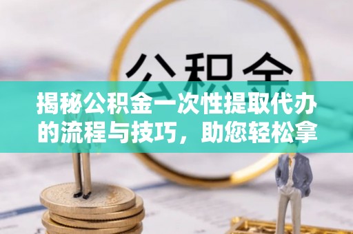 洪泽揭秘公积金一次性提取代办的流程与技巧，助您轻松拿钱！