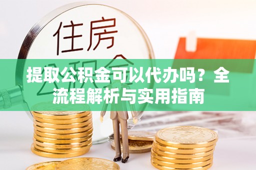 洪泽提取公积金可以代办吗？全流程解析与实用指南