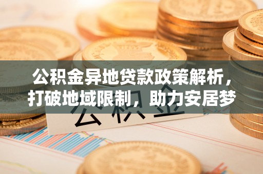洪泽公积金异地贷款政策解析，打破地域限制，助力安居梦想