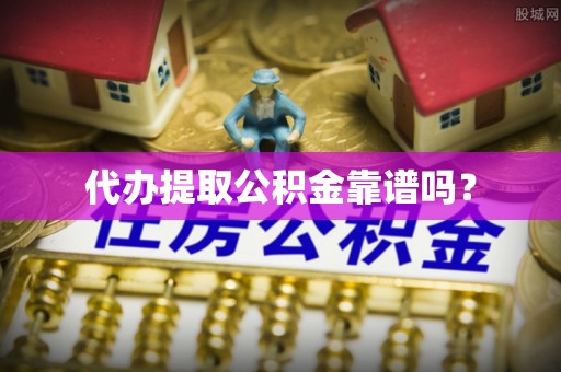 洪泽代办提取公积金靠谱吗？