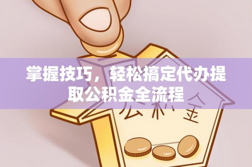 洪泽掌握技巧，轻松搞定代办提取公积金全流程