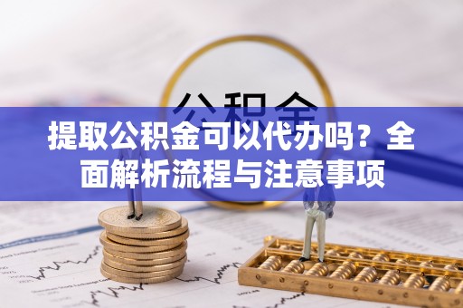 洪泽提取公积金可以代办吗？全面解析流程与注意事项