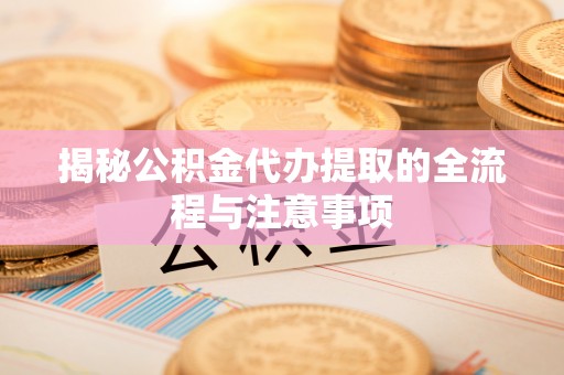 洪泽揭秘公积金代办提取的全流程与注意事项