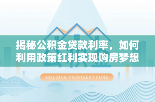 洪泽揭秘公积金贷款利率，如何利用政策红利实现购房梦想？