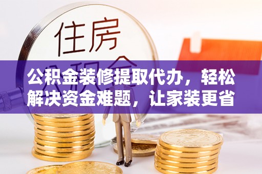 洪泽公积金装修提取代办，轻松解决资金难题，让家装更省心