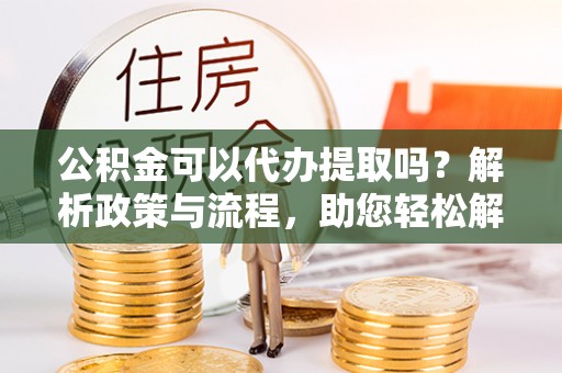 洪泽公积金可以代办提取吗？解析政策与流程，助您轻松解决疑问