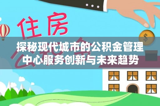 洪泽探秘现代城市的公积金管理中心服务创新与未来趋势