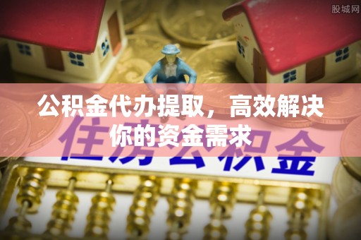 洪泽公积金代办提取，高效解决你的资金需求