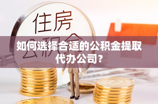 洪泽如何选择合适的公积金提取代办公司？